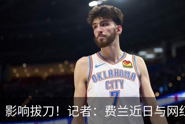 影响拔刀！记者：费兰近日与网红女友分手，两人社媒取消互关