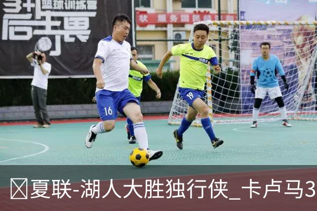 🏀夏联-湖人大胜独行侠 卡卢马34+5 卡尔伤缺 小莫雷兹10+5+4帽