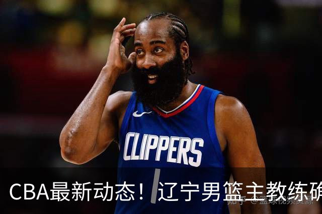 CBA最新动态！辽宁男篮主教练确定，崔永熙或将离开广东宏远